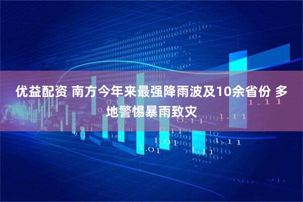 优益配资 南方今年来最强降雨波及10余省份 多地警惕暴雨致灾