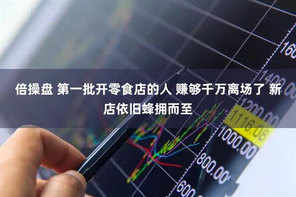 倍操盘 第一批开零食店的人 赚够千万离场了 新店依旧蜂拥而至