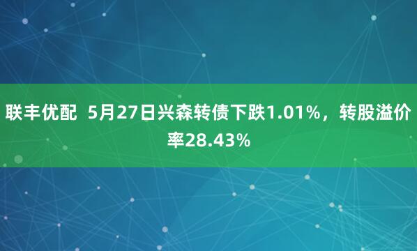 联丰优配  5月27日兴森转债下跌1.01%，转股溢价率28.43%