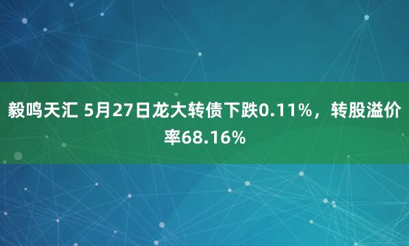 毅鸣天汇 5月27日龙大转债下跌0.11%，转股溢价率68.16%