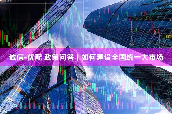 诚信-优配 政策问答｜如何建设全国统一大市场