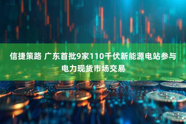 信捷策路 广东首批9家110千伏新能源电站参与电力现货市场交易