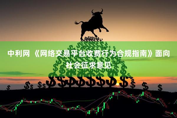 中利网 《网络交易平台收费行为合规指南》面向社会征求意见