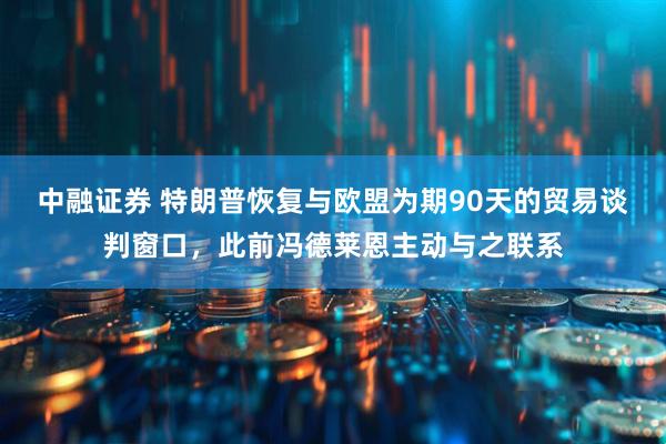 中融证券 特朗普恢复与欧盟为期90天的贸易谈判窗口，此前冯德莱恩主动与之联系