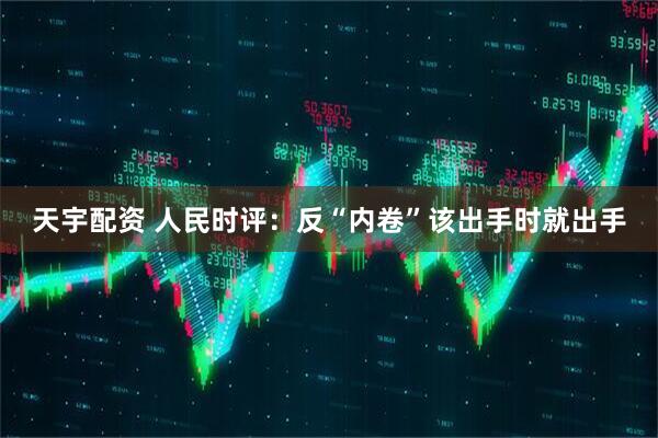 天宇配资 人民时评：反“内卷”该出手时就出手