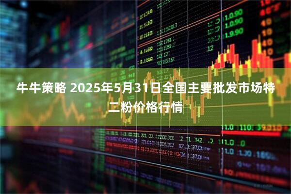 牛牛策略 2025年5月31日全国主要批发市场特二粉价格行情