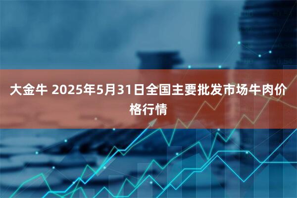 大金牛 2025年5月31日全国主要批发市场牛肉价格行情