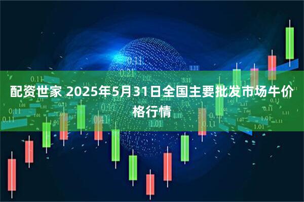 配资世家 2025年5月31日全国主要批发市场牛价格行情