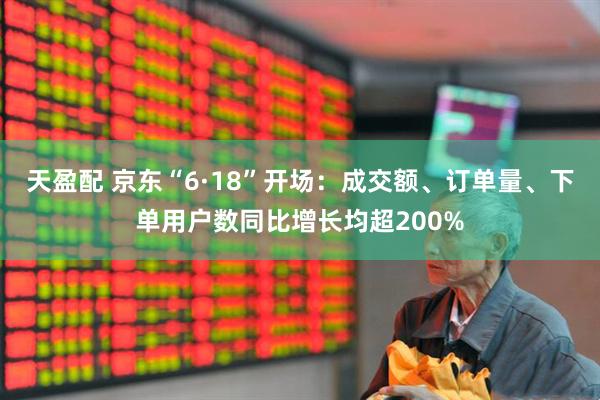 天盈配 京东“6·18”开场：成交额、订单量、下单用户数同比增长均超200%