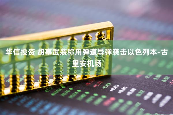 华信投资 胡塞武装称用弹道导弹袭击以色列本-古里安机场