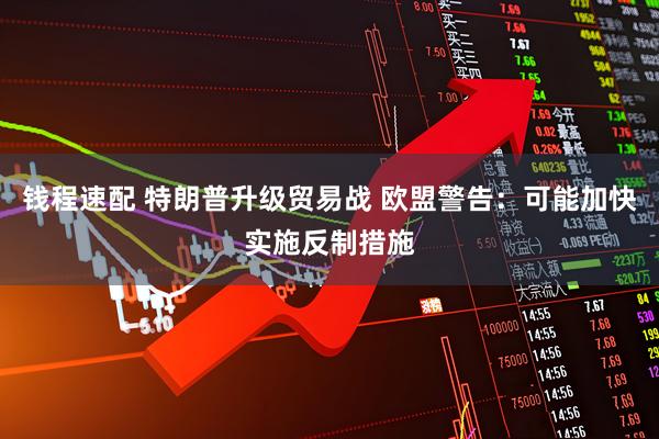 钱程速配 特朗普升级贸易战 欧盟警告：可能加快实施反制措施