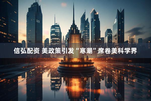 信弘配资 美政策引发“寒潮”席卷美科学界