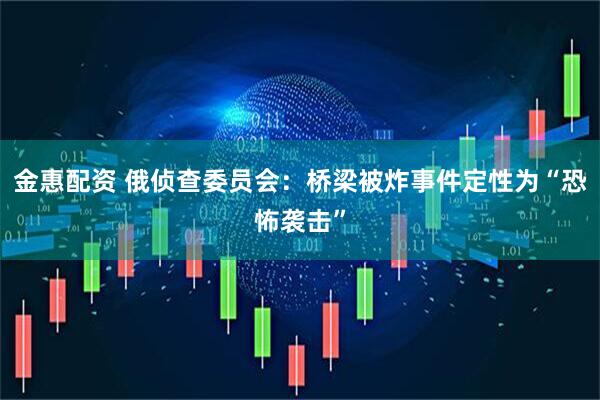 金惠配资 俄侦查委员会：桥梁被炸事件定性为“恐怖袭击”