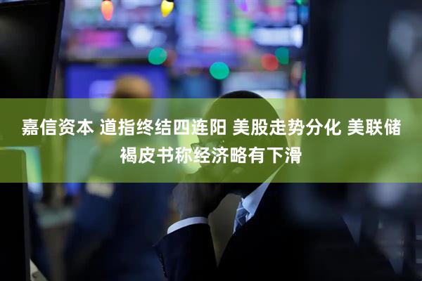 嘉信资本 道指终结四连阳 美股走势分化 美联储褐皮书称经济略有下滑