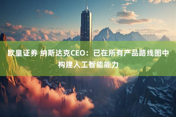 欧皇证券 纳斯达克CEO：已在所有产品路线图中构建人工智能能力