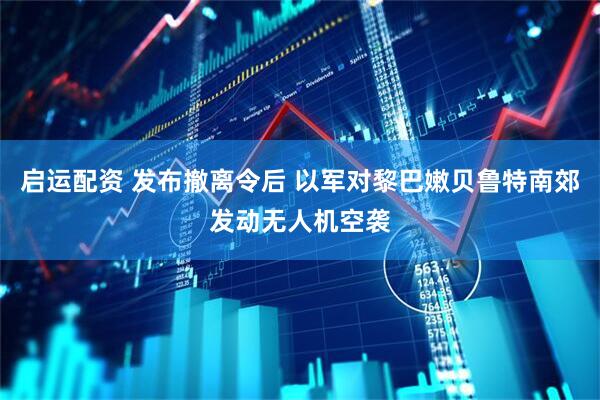 启运配资 发布撤离令后 以军对黎巴嫩贝鲁特南郊发动无人机空袭