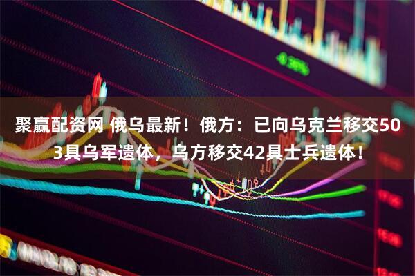 聚赢配资网 俄乌最新！俄方：已向乌克兰移交503具乌军遗体，乌方移交42具士兵遗体！