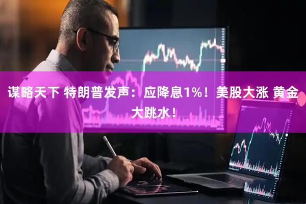 谋略天下 特朗普发声：应降息1%！美股大涨 黄金大跳水！