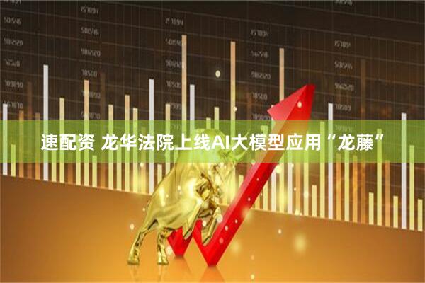 速配资 龙华法院上线AI大模型应用“龙藤”