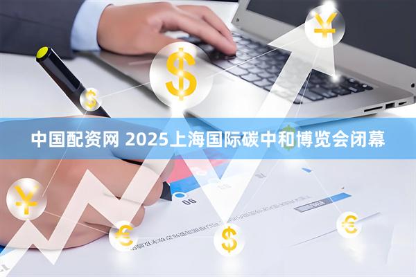 中国配资网 2025上海国际碳中和博览会闭幕