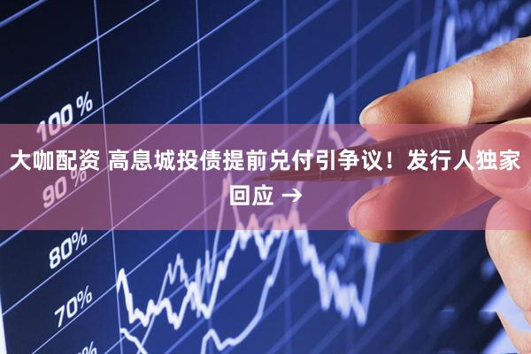 大咖配资 高息城投债提前兑付引争议！发行人独家回应 →