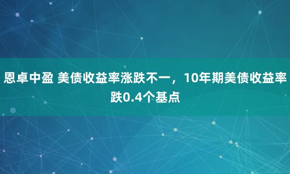 恩卓中盈 美债收益率涨跌不一，10年期美债收益率跌0.4个基点