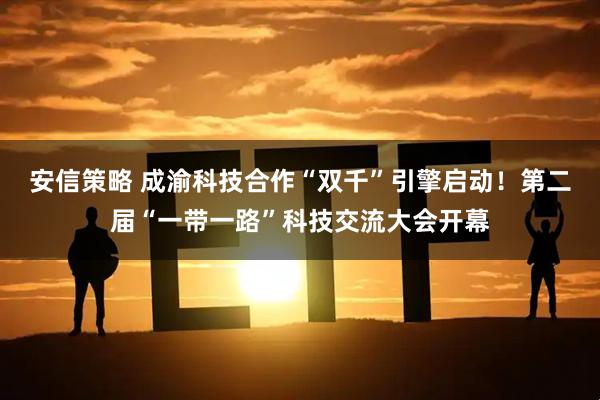 安信策略 成渝科技合作“双千”引擎启动！第二届“一带一路”科技交流大会开幕