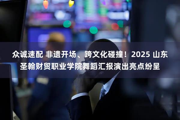 众诚速配 非遗开场、跨文化碰撞！2025 山东圣翰财贸职业学院舞蹈汇报演出亮点纷呈