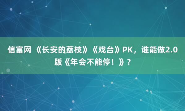 信富网 《长安的荔枝》《戏台》PK，谁能做2.0版《年会不能停！》？