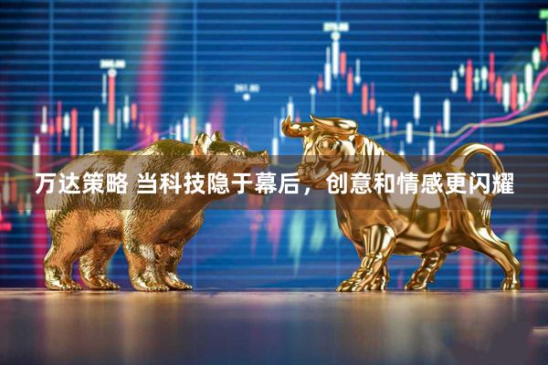 万达策略 当科技隐于幕后，创意和情感更闪耀