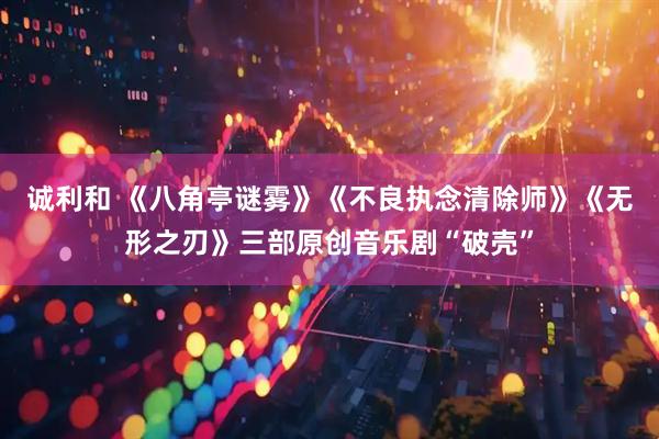 诚利和 《八角亭谜雾》《不良执念清除师》《无形之刃》三部原创音乐剧“破壳”
