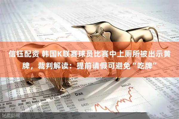 信钰配资 韩国K联赛球员比赛中上厕所被出示黄牌，裁判解读：提前请假可避免“吃牌”