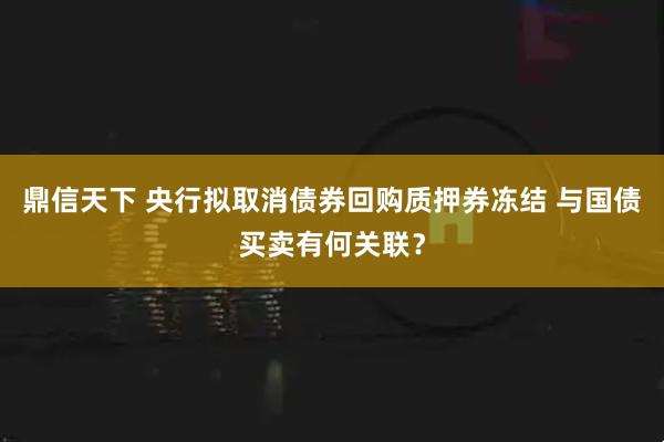 鼎信天下 央行拟取消债券回购质押券冻结 与国债买卖有何关联？