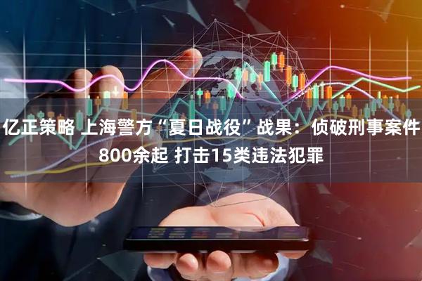 亿正策略 上海警方“夏日战役”战果：侦破刑事案件800余起 打击15类违法犯罪