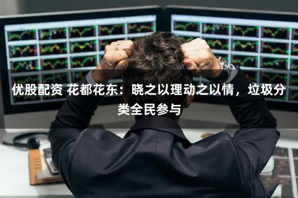 优股配资 花都花东：晓之以理动之以情，垃圾分类全民参与
