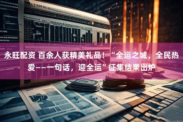 永旺配资 百余人获精美礼品！“全运之城，全民热爱——一句话，迎全运”征集结果出炉