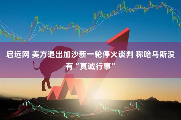 启远网 美方退出加沙新一轮停火谈判 称哈马斯没有“真诚行事”