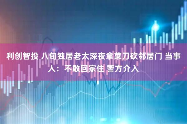 利创智投 八旬独居老太深夜拿菜刀砍邻居门 当事人：不敢回家住 警方介入