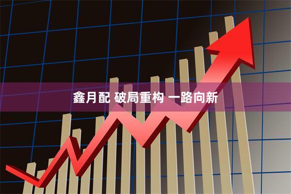 鑫月配 破局重构 一路向新