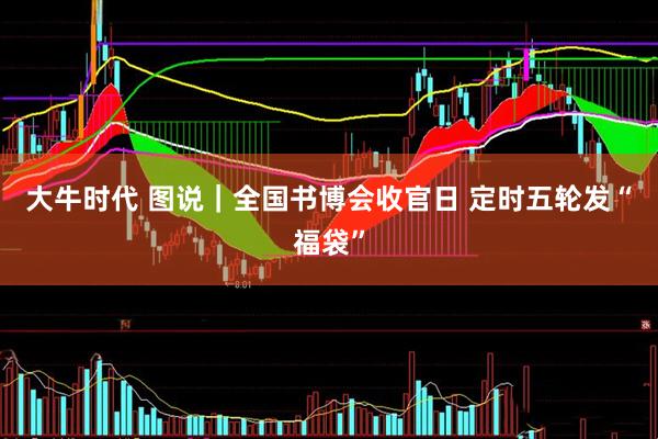 大牛时代 图说｜全国书博会收官日 定时五轮发“福袋”