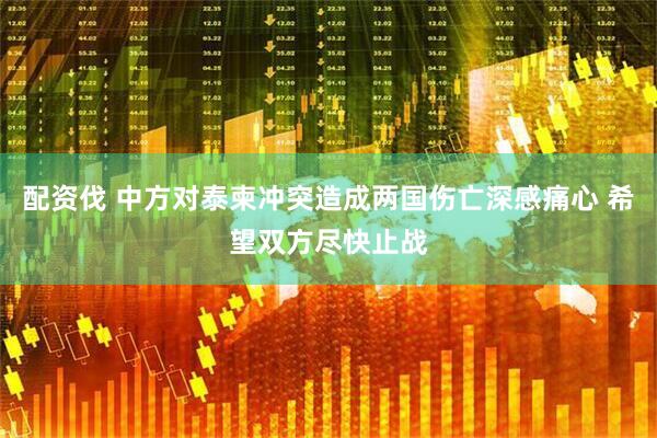 配资伐 中方对泰柬冲突造成两国伤亡深感痛心 希望双方尽快止战
