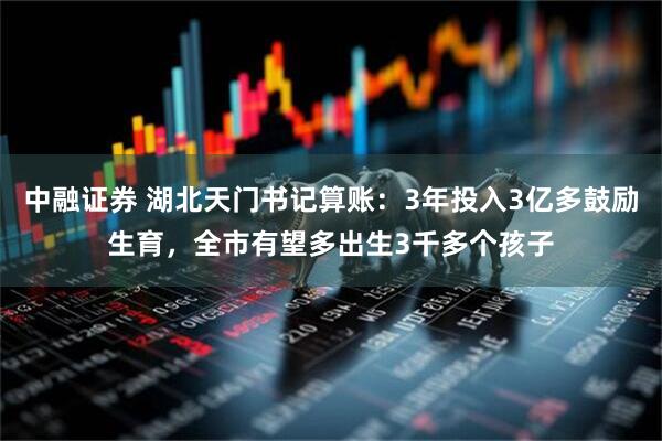 中融证券 湖北天门书记算账：3年投入3亿多鼓励生育，全市有望多出生3千多个孩子