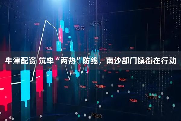 牛津配资 筑牢“两热”防线，南沙部门镇街在行动