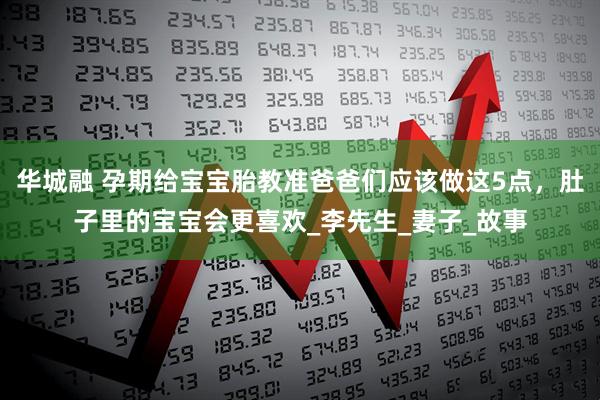 华城融 孕期给宝宝胎教准爸爸们应该做这5点，肚子里的宝宝会更喜欢_李先生_妻子_故事