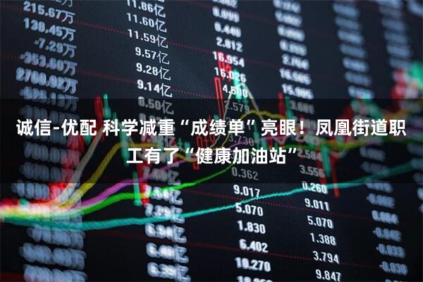 诚信-优配 科学减重“成绩单”亮眼！凤凰街道职工有了“健康加油站”