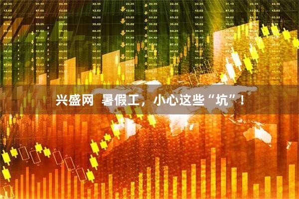 兴盛网  暑假工，小心这些“坑”！