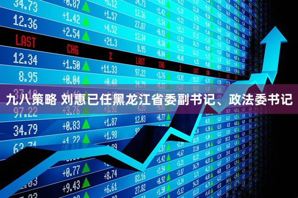 九八策略 刘惠已任黑龙江省委副书记、政法委书记