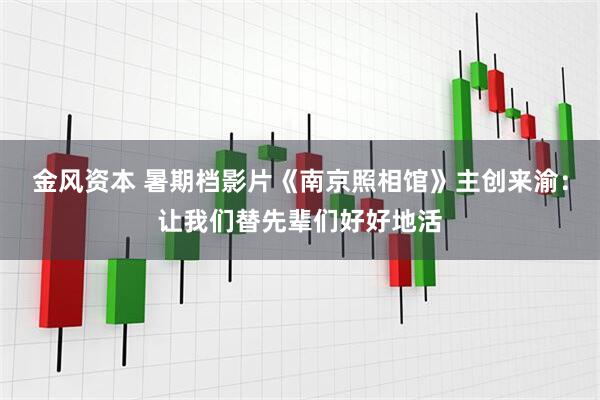 金风资本 暑期档影片《南京照相馆》主创来渝：让我们替先辈们好好地活
