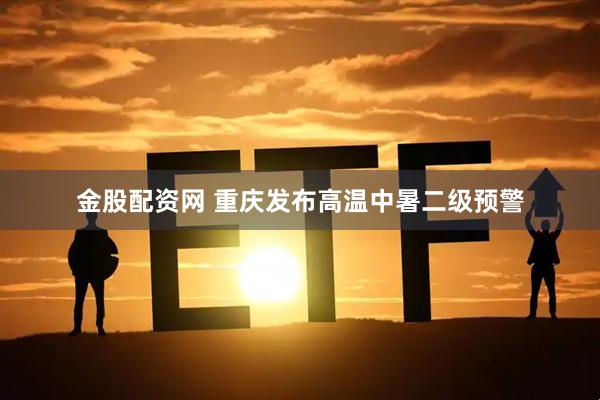金股配资网 重庆发布高温中暑二级预警