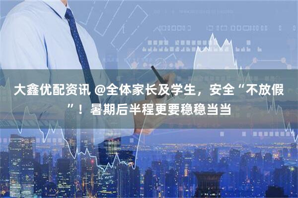 大鑫优配资讯 @全体家长及学生，安全“不放假”！暑期后半程更要稳稳当当